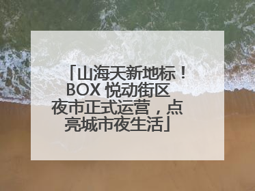山海天新地标！BOX 悦动街区夜市正式运营，点亮城市夜生活