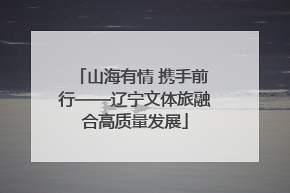 山海有情 携手前行——辽宁文体旅融合高质量发展