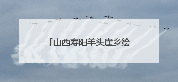 山西寿阳羊头崖乡绘就乡村振兴新图景