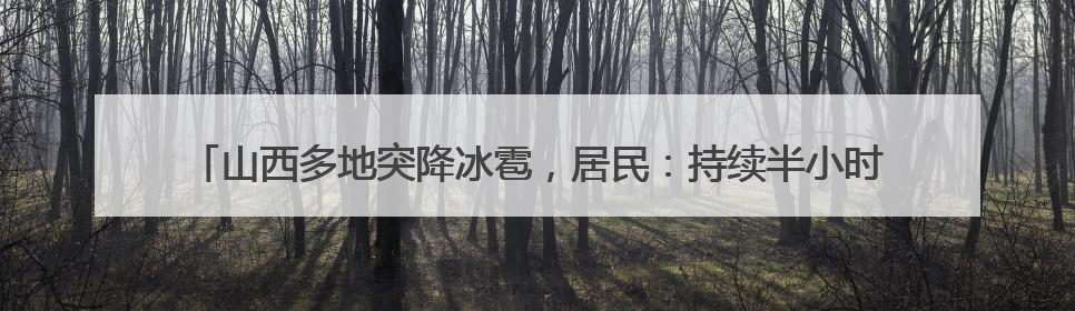 山西多地突降冰雹，居民：持续半小时左右，很快就在地上堆积出白色冰碴