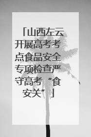 山西左云开展高考考点食品安全专项检查严守高考“食安关”