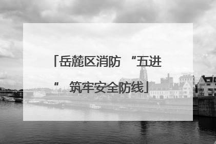 岳麓区消防 “五进” 筑牢安全防线