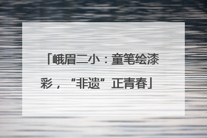峨眉二小：童笔绘漆彩，“非遗”正青春