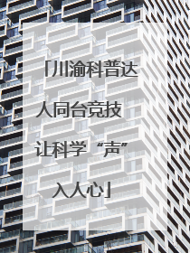 川渝科普达人同台竞技 让科学“声”入人心