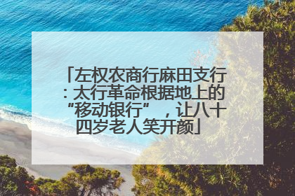 左权农商行麻田支行：太行革命根据地上的“移动银行”，让八十四岁老人笑开颜
