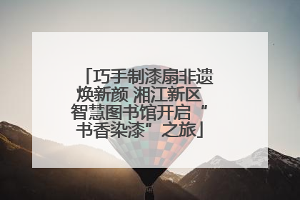 巧手制漆扇非遗焕新颜 湘江新区智慧图书馆开启“书香染漆”之旅