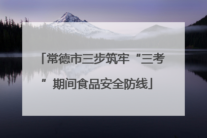 常德市三步筑牢“三考”期间食品安全防线