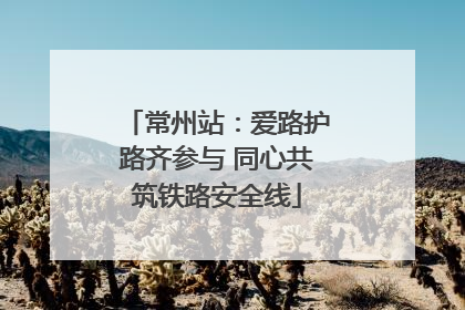 常州站：爱路护路齐参与 同心共筑铁路安全线
