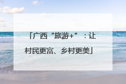 广西“旅游+”：让村民更富、乡村更美