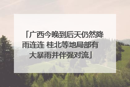 广西今晚到后天仍然降雨连连 桂北等地局部有大暴雨并伴强对流