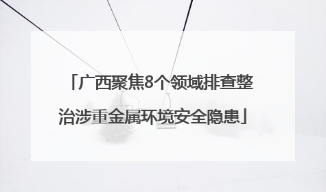 广西聚焦8个领域排查整治涉重金属环境安全隐患