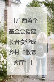 广西首个基金会援建长者食堂成乡村“敬老客厅”