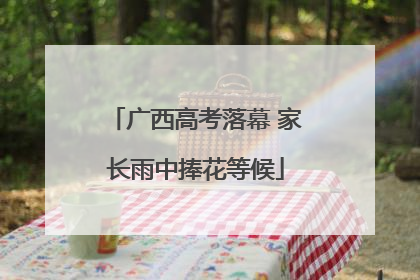 广西高考落幕 家长雨中捧花等候