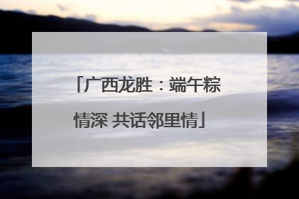 广西龙胜：端午粽情深 共话邻里情