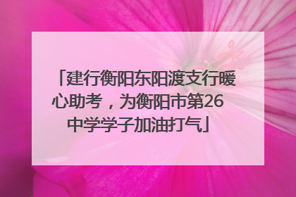 建行衡阳东阳渡支行暖心助考，为衡阳市第26中学学子加油打气