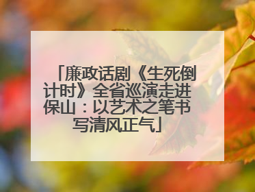 廉政话剧《生死倒计时》全省巡演走进保山：以艺术之笔书写清风正气