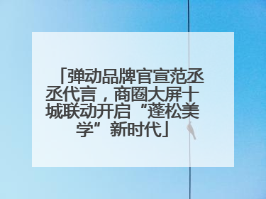 弹动品牌官宣范丞丞代言，商圈大屏十城联动开启“蓬松美学”新时代