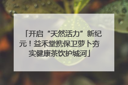 开启“天然活力”新纪元！益禾堂携保卫萝卜夯实健康茶饮护城河