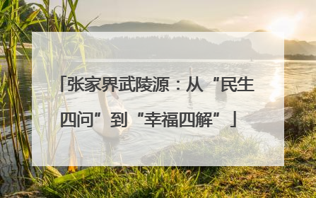 张家界武陵源：从“民生四问”到“幸福四解”