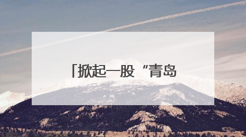 掀起一股“青岛热”！“走出去”引客来，青岛国际范儿持续圈粉