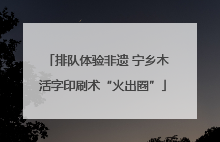 排队体验非遗 宁乡木活字印刷术“火出圈”