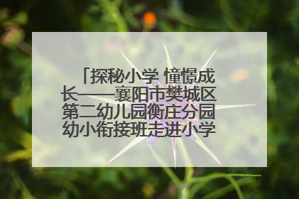 探秘小学 憧憬成长——襄阳市樊城区第二幼儿园衡庄分园幼小衔接班走进小学开展参观体验活动
