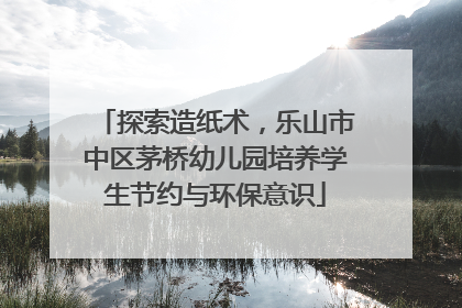 探索造纸术，乐山市中区茅桥幼儿园培养学生节约与环保意识