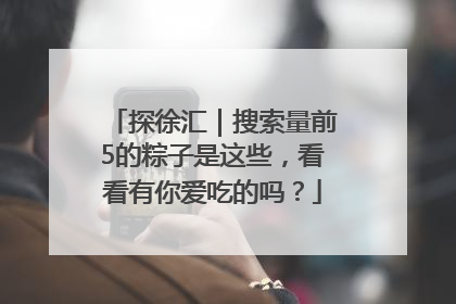 探徐汇｜搜索量前5的粽子是这些，看看有你爱吃的吗？