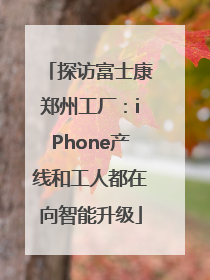 探访富士康郑州工厂：iPhone产线和工人都在向智能升级