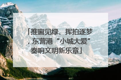 推窗见绿、挥拍逐梦，东营港“小城大爱”奏响文明新乐章