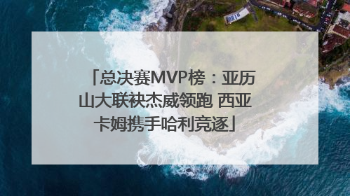 总决赛MVP榜：亚历山大联袂杰威领跑 西亚卡姆携手哈利竞逐