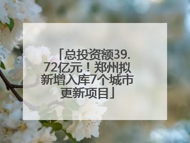 总投资额39.72亿元！郑州拟新增入库7个城市更新项目