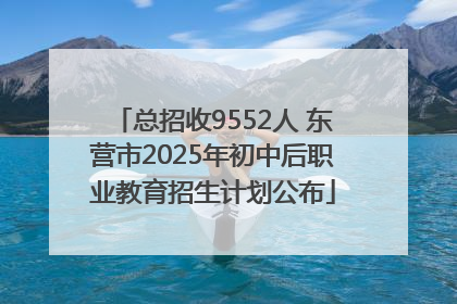 总招收9552人 东营市2025年初中后职业教育招生计划公布
