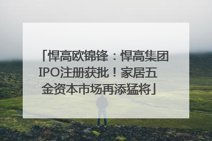 悍高欧锦锋：悍高集团IPO注册获批！家居五金资本市场再添猛将