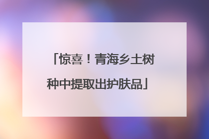 惊喜！青海乡土树种中提取出护肤品