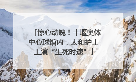 惊心动魄！十堰奥体中心球馆内，太和护士上演“生死时速”