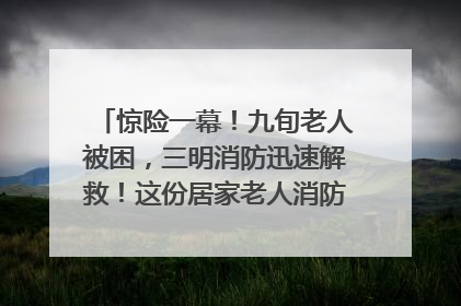 惊险一幕！九旬老人被困，三明消防迅速解救！这份居家老人消防安全指南请立刻收藏