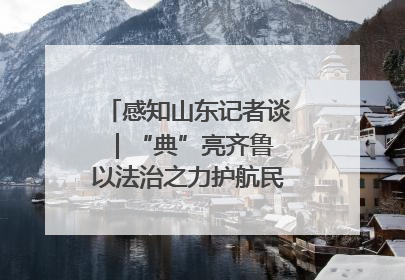 感知山东记者谈｜“典”亮齐鲁 以法治之力护航民生与营商环境