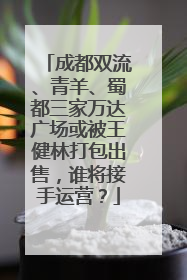 成都双流、青羊、蜀都三家万达广场或被王健林打包出售，谁将接手运营？