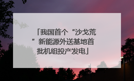 我国首个“沙戈荒”新能源外送基地首批机组投产发电