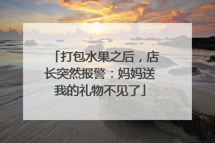 打包水果之后，店长突然报警：妈妈送我的礼物不见了