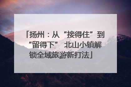 扬州：从“接得住”到“留得下” 北山小镇解锁全域旅游新打法