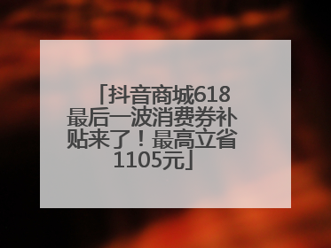 抖音商城618最后一波消费券补贴来了！最高立省1105元