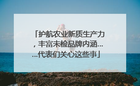护航农业新质生产力，丰富未检品牌内涵……代表们关心这些事