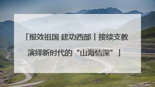 报效祖国 建功西部丨接续支教 演绎新时代的“山海情深”