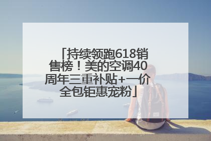 持续领跑618销售榜！美的空调40周年三重补贴+一价全包钜惠宠粉