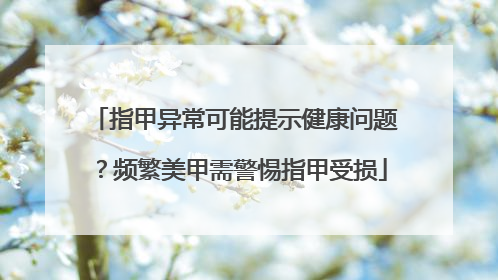 指甲异常可能提示健康问题？频繁美甲需警惕指甲受损