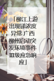 柳江上游出现锑浓度异常 广西柳州启动突发环境事件Ⅲ级应急响应