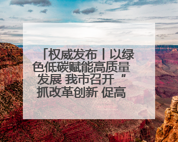权威发布丨以绿色低碳赋能高质量发展 我市召开“抓改革创新 促高质量发展”主题系列新闻发布会第七场