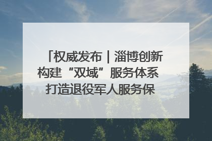 权威发布｜淄博创新构建“双域”服务体系 打造退役军人服务保障“淄博样板”